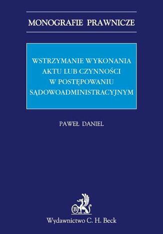 Wstrzymanie wykonania aktu lub czynności w postępowaniu sądowoadministracyjnym Paweł Daniel - okladka książki