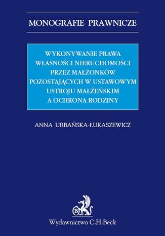 Wykonywanie prawa własności nieruchomości przez małżonków pozostających w ustawowym ustroju małżeńskim a ochrona rodziny Anna Urbańska-Łukaszewicz - okladka książki