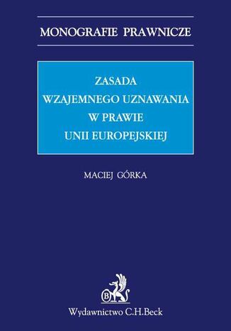 Zasada wzajemnego uznawania w prawie Unii Europejskiej Maciej Górka - okladka książki