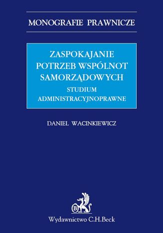 Zaspokajanie potrzeb wspólnot samorządowych. Studium administracyjnoprawne Daniel Wacinkiewicz - okladka książki