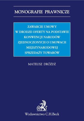 Zawarcie umowy w drodze oferty na podstawie Konwencji Narodów Zjednoczonych o umowach międzynarodowych sprzedaży towarów Mateusz Dróżdż - okladka książki