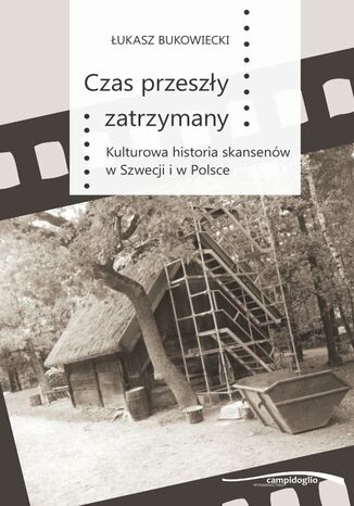 Czas przeszły zatrzymany. Kulturowa historia skansenów w Szwecji i w Polsce Łukasz Bukowiecki - okladka książki