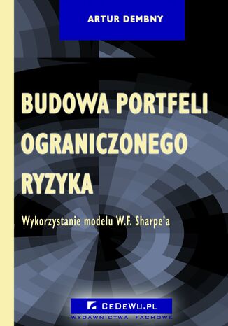 Budowa portfeli ograniczonego ryzyka. Wykorzystanie modelu W.F. Sharpe'a. Rozdział 3. Model jednowskaźnikowy W.F. Sharpe'a oraz jego pochodne Artur Dembny - okladka książki