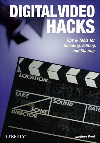 Digital Video Hacks. Tips & Tools for Shooting, Editing, and Sharing Joshua Paul - okladka książki