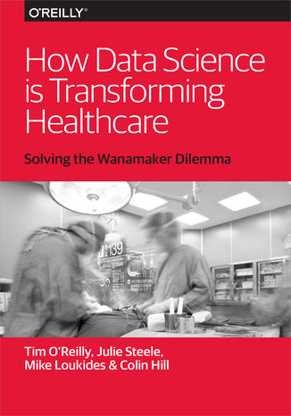 How Data Science Is Transforming Health Care Tim O'Reilly, Mike Loukides, Julie Steele - okladka książki