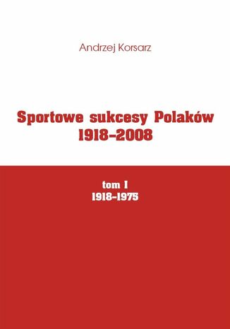 Sportowe sukcesy Polaków 1918-2008, tom I, 1918-1975 Andrzej Korsarz - okladka książki