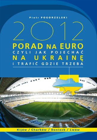 2012 PORAD NA EURO, czyli jak pojechać na Ukrainę i trafić gdzie trzeba Piotr Pogorzelski - okladka książki