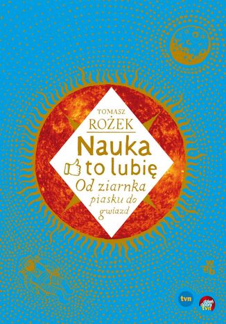 Nauka - to lubię. Od ziarnka piasku do gwiazd Tomasz Rożek - okladka książki