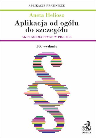 Aplikacja od ogółu do szczegółu. Akty normatywne w pigułce. Wydanie 10 Aneta Heliosz - okladka książki