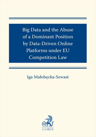 Big Data and the Abuse of a Dominant Position by Data-Driven Online Platforms under EU Competition Law Iga Małobęcka-Szwast - okladka książki