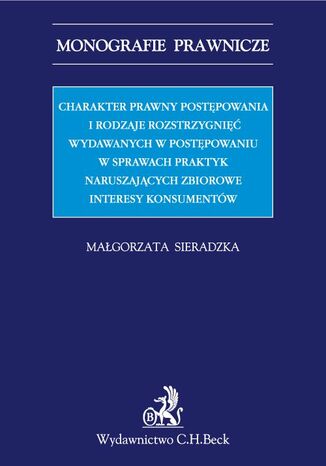 Charakter prawny postępowania i rodzaje rozstrzygnięć wydawanych w postępowaniu w sprawach praktyk naruszających zbiorowe interesy konsumentów Małgorzata Sieradzka - okladka książki