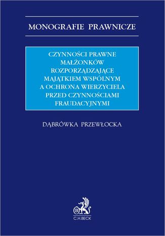 Czynności prawne małżonków rozporządzające majątkiem wspólnym a ochrona wierzyciela przed czynnościami fraudacyjnymi Dąbrówka Przewłocka - okladka książki