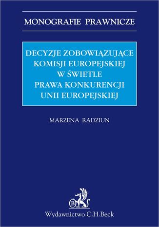 Decyzje zobowiązujące Komisji Europejskiej w świetle prawa konkurencji Unii Europejskiej Marzena Radziun - okladka książki