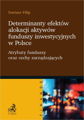 Determinanty efektów alokacji aktywów funduszy inwestycyjnych w Polsce. Atrybuty funduszy oraz cechy zarządzających Dariusz Filip - okladka książki