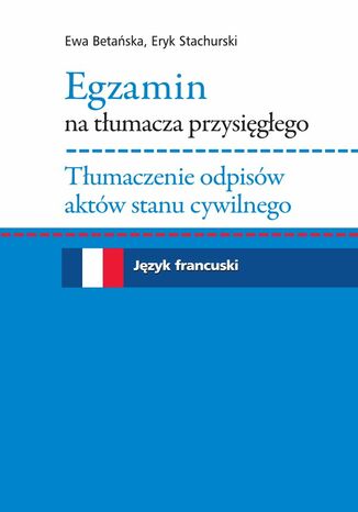 Egzamin na tłumacza przysięgłego. Tłumaczenie odpisów aktów stanu cywilnego. Język francuski Ewa Betańska, Eryk Stachurski - okladka książki