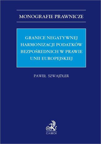 Granice negatywnej harmonizacji podatków bezpośrednich w prawie Unii Europejskiej Paweł Szwajdler - okladka książki