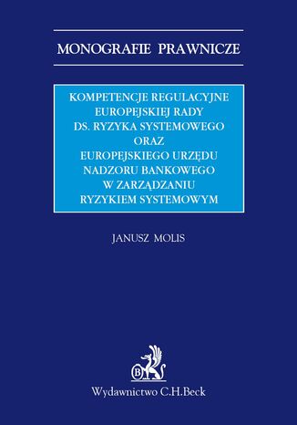 Kompetencje regulacyjne Europejskiej Rady ds. Ryzyka Systemowego oraz Europejskiego Urzędu Nadzoru Bankowego w zarządzaniu ryzykiem systemowym Janusz Molis - okladka książki