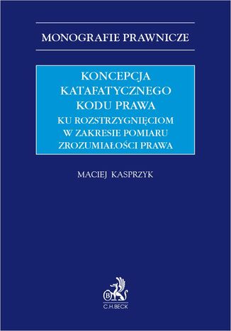 Koncepcja katafatycznego kodu prawa. Ku rozstrzygnięciom w zakresie pomiaru zrozumiałości prawa Maciej Kasprzyk - okladka książki