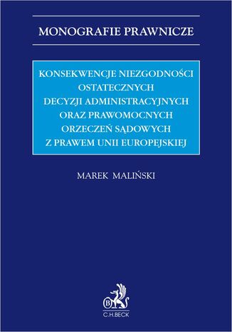 Konsekwencje niezgodności ostatecznych decyzji administracyjnych oraz prawomocnych orzeczeń sądowych z prawem Unii Europejskiej Marek Maliński - okladka książki