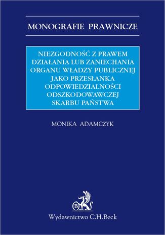 Niezgodność z prawem działania lub zaniechania organu władzy publicznej jako przesłanka odpowiedzialności odszkodowawczej Skarbu Państwa Monika Adamczyk - okladka książki