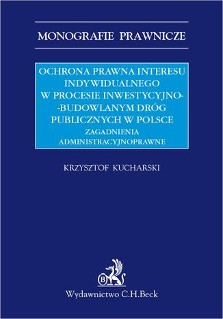 Ochrona prawna interesu indywidualnego w procesie inwestycyjno-budowlanym dróg publicznych w Polsce. Zagadnienia administracyjnoprawne Krzysztof Kucharski - okladka książki