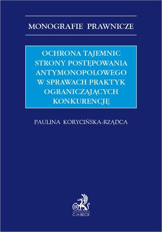 Ochrona tajemnic strony postępowania antymonopolowego w sprawach praktyk ograniczających konkurencję Paulina Korycińska-Rządca - okladka książki