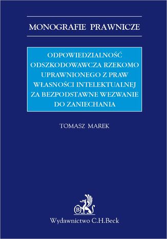 Odpowiedzialność odszkodowawcza rzekomo uprawnionego z praw własności intelektualnej za bezpodstawne wezwanie do zaniechania Tomasz Marek - okladka książki