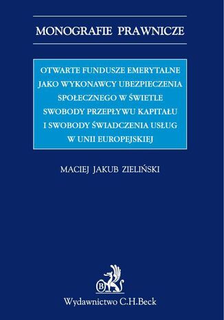 Otwarte fundusze emerytalne jako wykonawcy ubezpieczenia emerytalnego w świetle swobody świadczenia usług i swobody przepływu kapitału w UE Maciej J. Zieliński - okladka książki