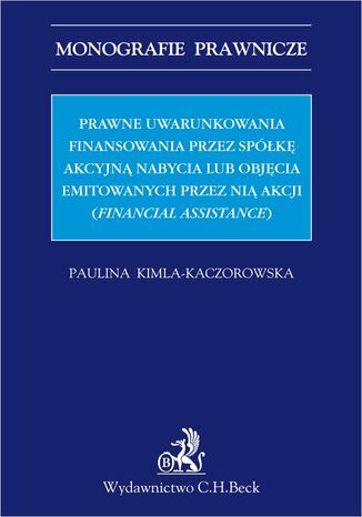 Prawne uwarunkowania finansowania przez spółkę akcyjną nabycia lub objęcia emitowanych przez nią akcji (financial assistance) Paulina Kimla-Kaczorowska - okladka książki