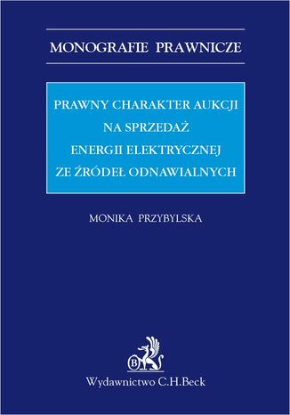 Prawny charakter aukcji na sprzedaż energii elektrycznej ze źródeł odnawialnych Monika Przybylska - okladka książki