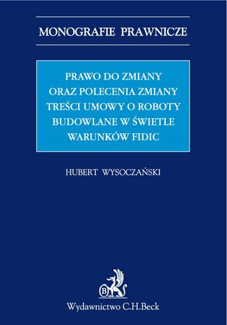 Prawo do zmiany oraz polecenie zmiany treści umowy o roboty budowlane w świetle warunków FIDIC Hubert Wysoczański - okladka książki