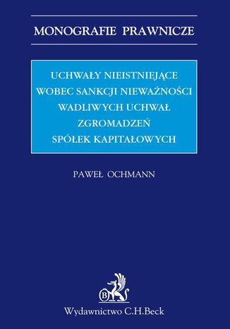 Uchwały nieistniejące wobec sankcji nieważności wadliwych uchwał zgromadzeń spółek kapitałowych Paweł Ochmann - okladka książki