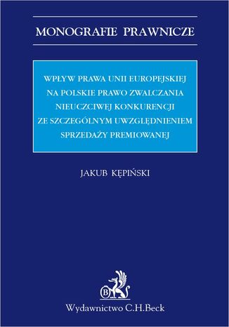 Wpływ prawa Unii Europejskiej na polskie prawo zwalczania nieuczciwej konkurencji ze szczególnym uwzględnieniem sprzedaży premiowanej Jakub Kępiński - okladka książki