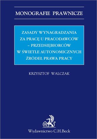 Zasady wynagradzania za pracę u pracodawców - przedsiębiorców w świetle autonomicznych źródeł prawa Krzysztof Walczak - okladka książki