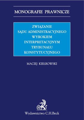 Związanie sądu administracyjnego wyrokiem interpretacyjnym Trybunału Konstytucyjnego Maciej Kiełbowski - okladka książki