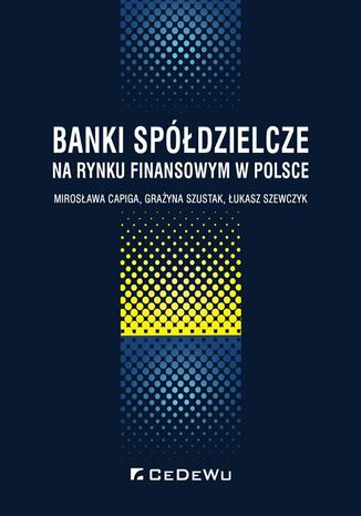 Banki spółdzielcze na rynku finansowym w Polsce Mirosława Capiga, Grażyna Szustak, Łukasz Szewczyk - okladka książki