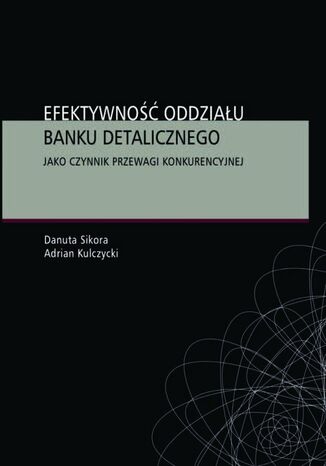 Efektywność oddziału banku detalicznego jako czynnik przewagi konkurencyjnej Danuta Sikora, Adrian Kulczycki - okladka książki