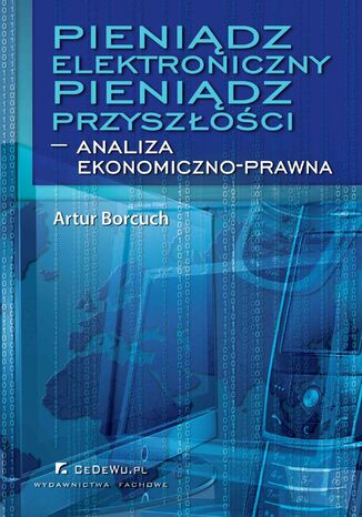 Pieniądz elektroniczny - Pieniądz przyszłości - analiza ekonomiczno-prawna Artur Borcuch - okladka książki