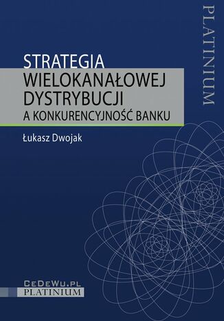 Strategia wielokanałowej dystrybucji a konkurencyjność banku Łukasz Dwojak - okladka książki