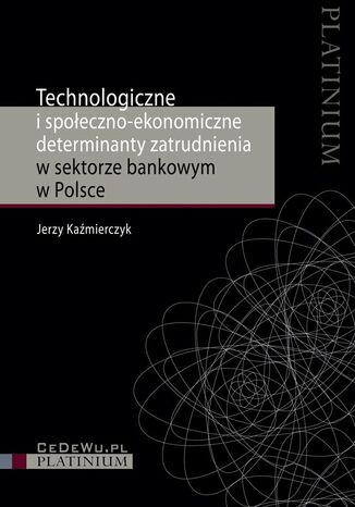 Technologiczne i społeczno-ekonomiczne determinanty zatrudnienia w sektorze bankowym w Polsce Jerzy Kaźmierczyk - okladka książki