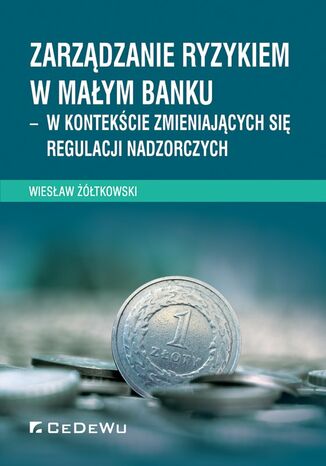 Zarządzanie ryzykiem w małym banku - w kontekście zmieniających się regulacji nadzorczych Wiesław Żółtkowski - okladka książki