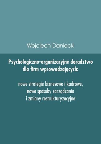 Psychologiczno-organizacyjne doradztwo dla firm wprowadzających nowe strategie, sposoby zarządzania i zmiany restrukturyzacyjne Wojciech Daniecki - okladka książki
