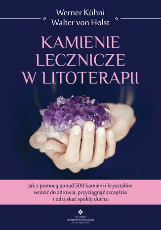 Kamienie lecznicze w litoterapii. Jak z pomocą ponad 500 kamieni i kryształów wrócić do zdrowia, przyciągnąć szczęście i odzyskać spokój ducha Werner Kühni, Walter von Holst - okladka książki