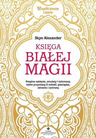 Księga białej magii. Potężne zaklęcia, amulety i talizmany, które przyniosą Ci miłość, pieniądze, zdrowie i ochronę Skye Alexander - okladka książki