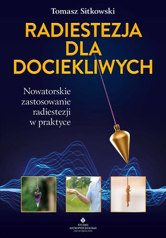 Radiestezja dla dociekliwych. Nowatorskie zastosowanie radiestezji w praktyce Tomasz Sitkowski - okladka książki