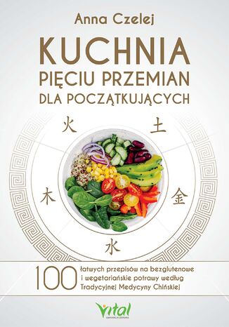 Kuchnia Pięciu Przemian dla początkujących. 100 łatwych przepisów na bezglutenowe i wegetariańskie potrawy według Tradycyjnej Medycyny Chińskiej Anna Czelej - okladka książki