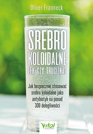 Srebro koloidalne - lek czy trucizna? Jak bezpiecznie stosować srebro koloidalne jako antybiotyk na ponad 300 dolegliwości Oliver Franneck - okladka książki