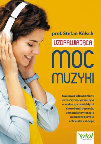 Uzdrawiająca moc muzyki.  Naukowo udowodniony leczniczy wpływ muzyki w walce z przewlekłymi chorobami, depresją, demencją czy terapią po udarze i szybki relaks dla każdego Prof. Stefan Kölsch - okladka książki