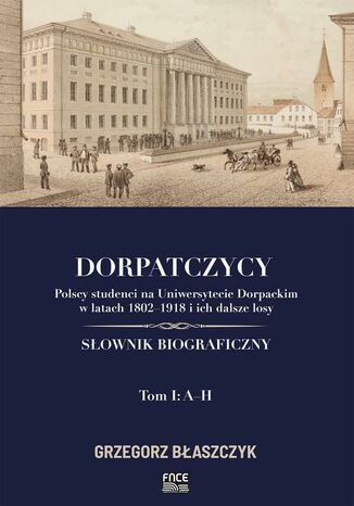 Dorpatczycy. Polscy studenci na Uniwersytecie Dorpackim w latach 18021918 i ich dalsze losy. Słownik biograficzny. Tom I: AH Grzegorz Błaszczyk - okladka książki