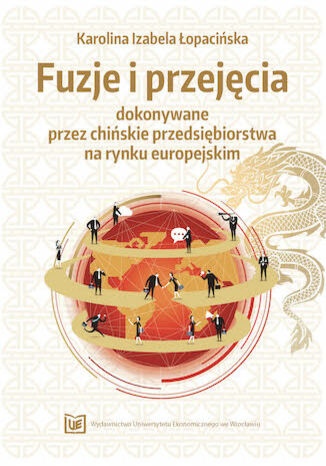 Fuzje i przejęcia dokonywane przez chińskie przedsiębiorstwa na rynku europejskim Karolina Izabela Łopacińska - okladka książki